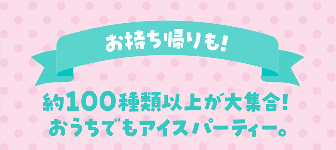 お持ち帰りも！約100種類以上が大集合！おうちでもアイスパーティー。
