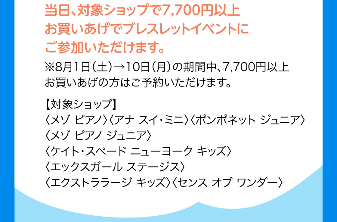当日、対象ショップで7,700円以上お買いあげでブレスレットイベントにご参加いただけます。