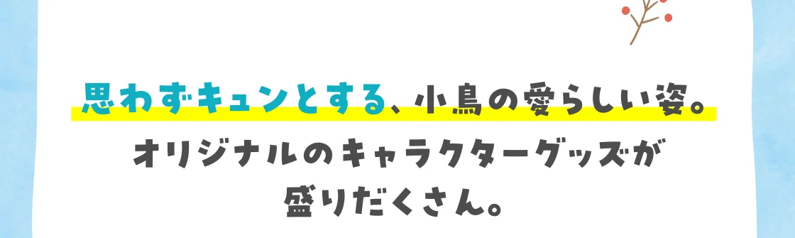 思わずキュンとする、小鳥の愛らしい姿。オリジナルのキャラクターグッズが盛りだくさん。