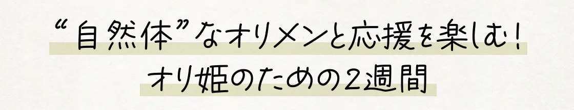 “自然体”なオリメンと応援を楽しむ！オリ姫のための2週間