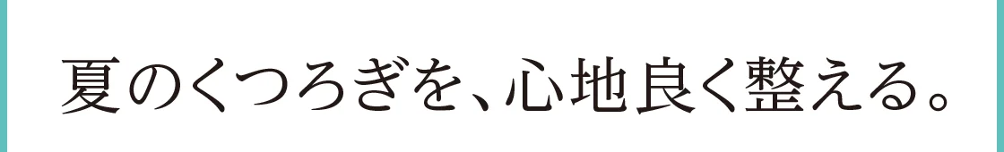 夏のくつろぎを、心地良く整える。