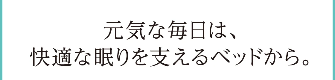 元気な毎日は、快適な眠りを支えるベッドから。
