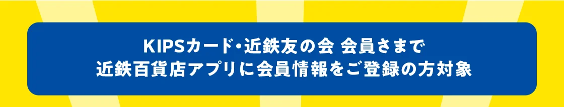 KIPSカード・近鉄友の会 会員さまで近鉄百貨店アプリに会員情報をご登録の方対象