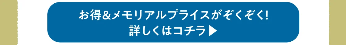 お得＆メモリアルプライスがぞくぞく！ 詳しくはコチラ