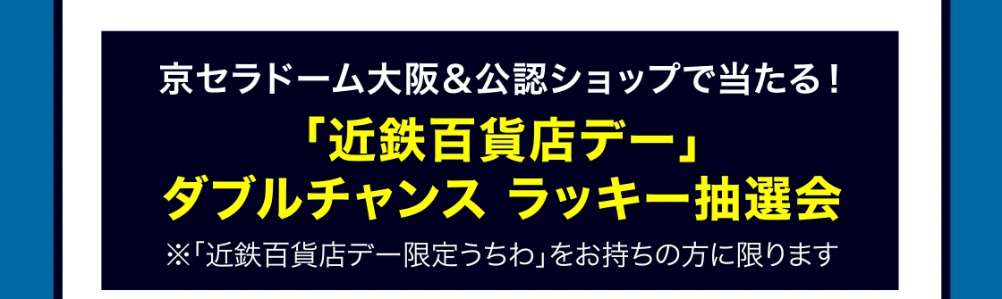京セラドーム大阪＆公認ショップで当たる！ 「近鉄百貨店デー」 ダブルチャンス ラッキー抽選会