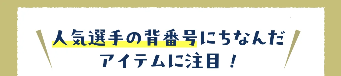 人気選手の背番号にちなんだ アイテムに注目！