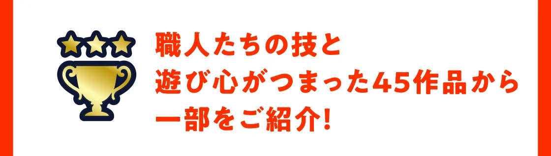 職人たちの技と遊び心がつまった45作品から一部をご紹介！