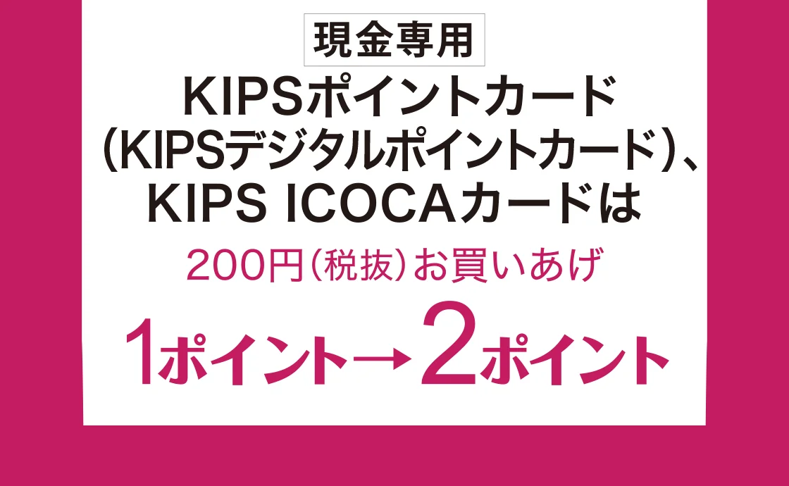 [現金専用]KIPSポイントカード(KIPSデジタルポイントカード)、KIPS ICOKAカードはは200円(税抜)お買いあげ1ポイント→2ポイント