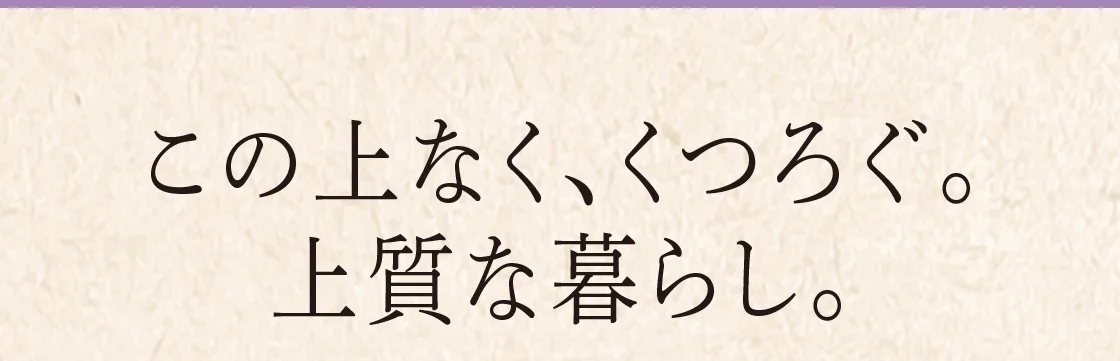 この上なく、くつろぐ。上質な暮らし。