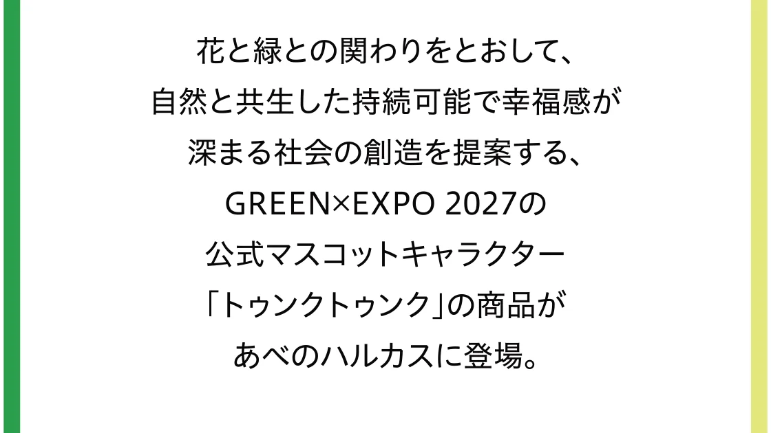 花と緑との関わりをとおして、自然と共生した持続可能で幸福感が深まる社会の創造を提案する、GREEN×EXPO 2027の公式マスコットキャラクター「トゥンクトゥンク」の商品があべのハルカスに登場。