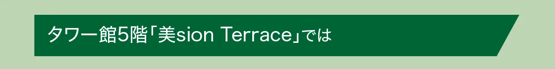 タワー館5階「美sion Terrace」では
