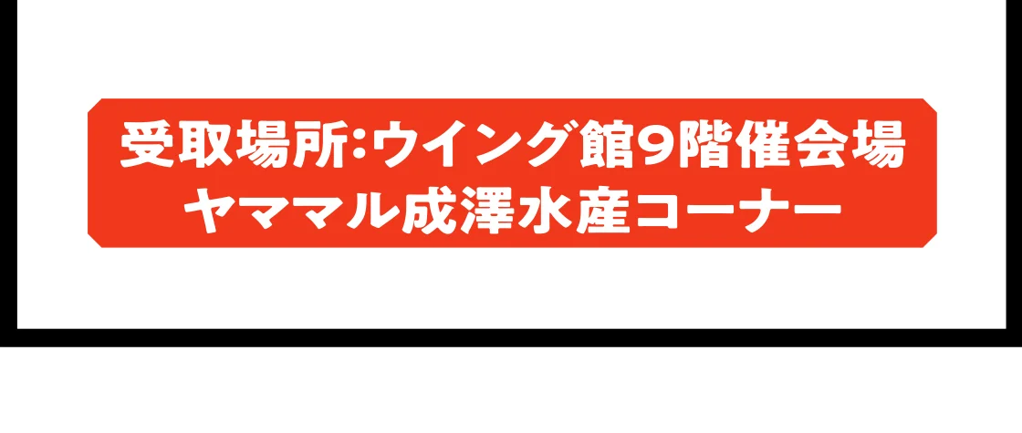 受取場所：ウイング館9階催会場 ヤママル成澤水産コーナー