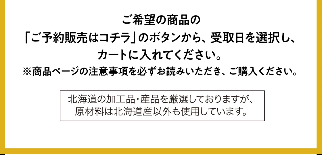 ご希望の商品の「ご予約販売はコチラ」のボタンから、受取日を選択し、カートに入れてください。