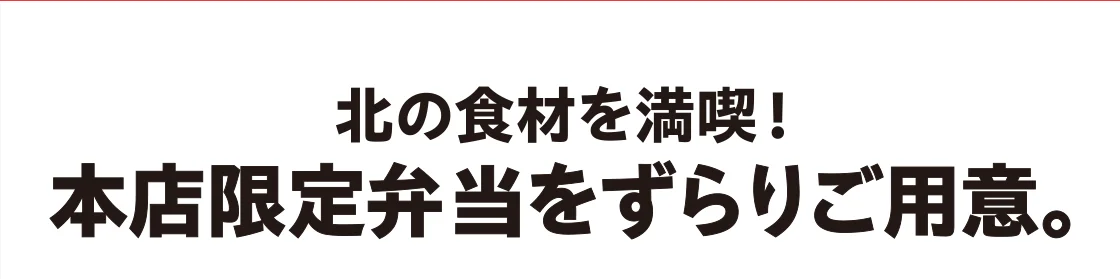 北の食材を満喫！本店限定弁当をずらりご用意。