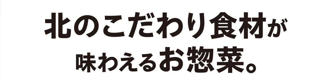 北のこだわり食材が味わえるお惣菜。