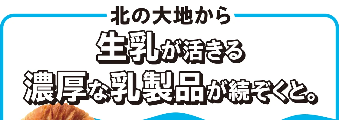 北の大地から生乳が活きる濃厚な乳製品が続ぞくと。