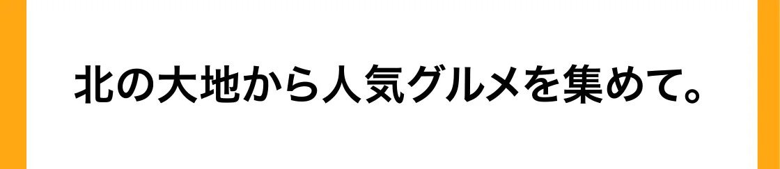 北の大地から人気グルメを集めて。