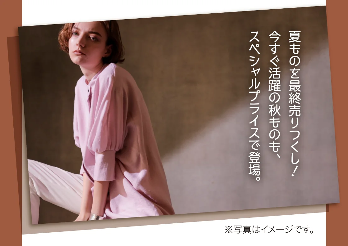 夏ものを最終売りつくし！今すぐ活躍の秋ものも、スペシャルプライスで登場。