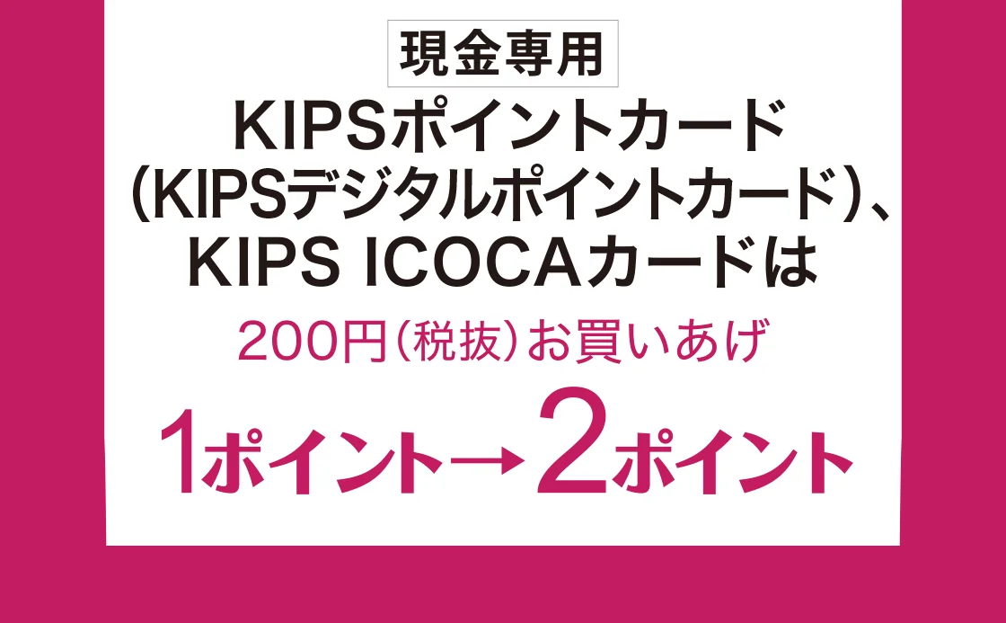 [現金専用]KIPSポイントカード(KIPSデジタルポイントカード)、KIPS ICOKAカードはは200円(税抜)お買いあげ1ポイント→2ポイント