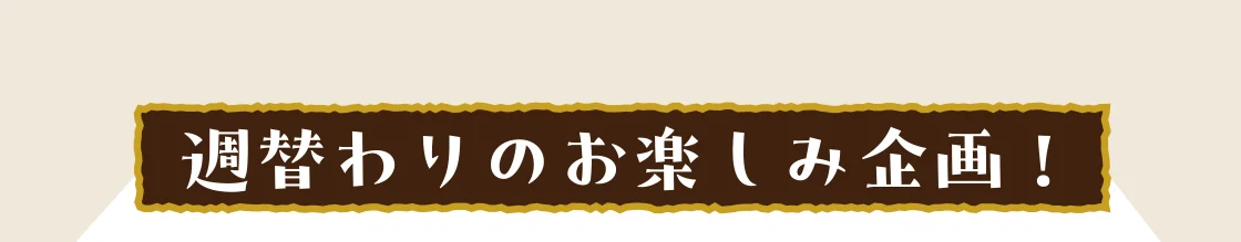 週替わりのお楽しみ企画！