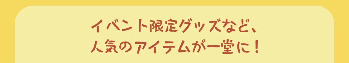 イベントグッズなど、人気のアイテムが一堂に！