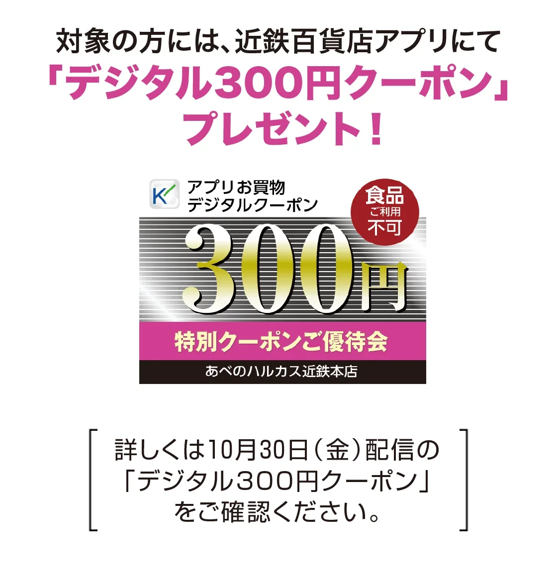 対象の方には、近鉄百貨店アプリにて「デジタル300円クーポン」プレゼント！