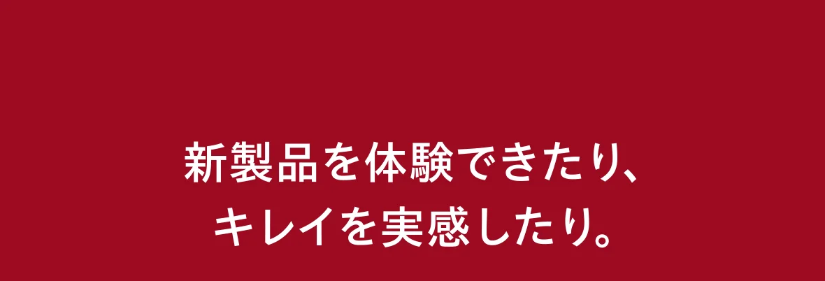 新製品を体験できたり、キレイを実感したり。
