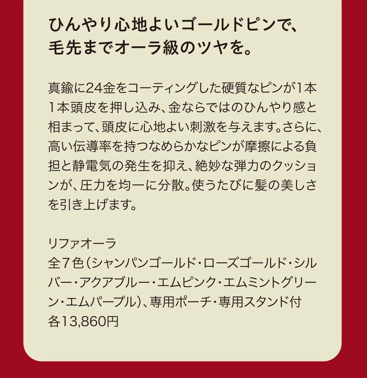 ひんやり心地よいゴールドピンで、毛先までオーラ級のツヤを。