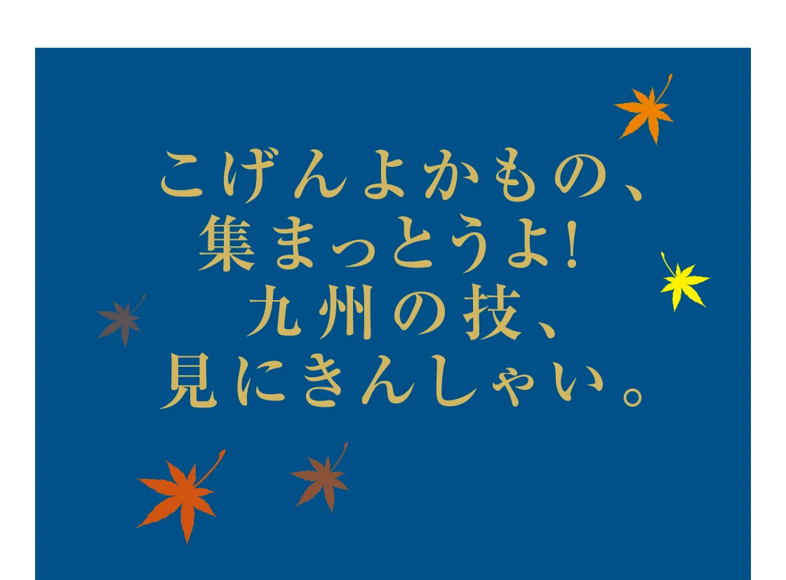 こげんよかもの、集まっとうよ！ 九州の技、見にきんしゃい。
