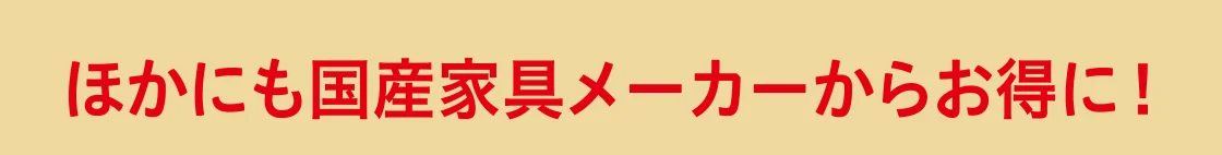 ほかにも国産家具メーカーからお得に！