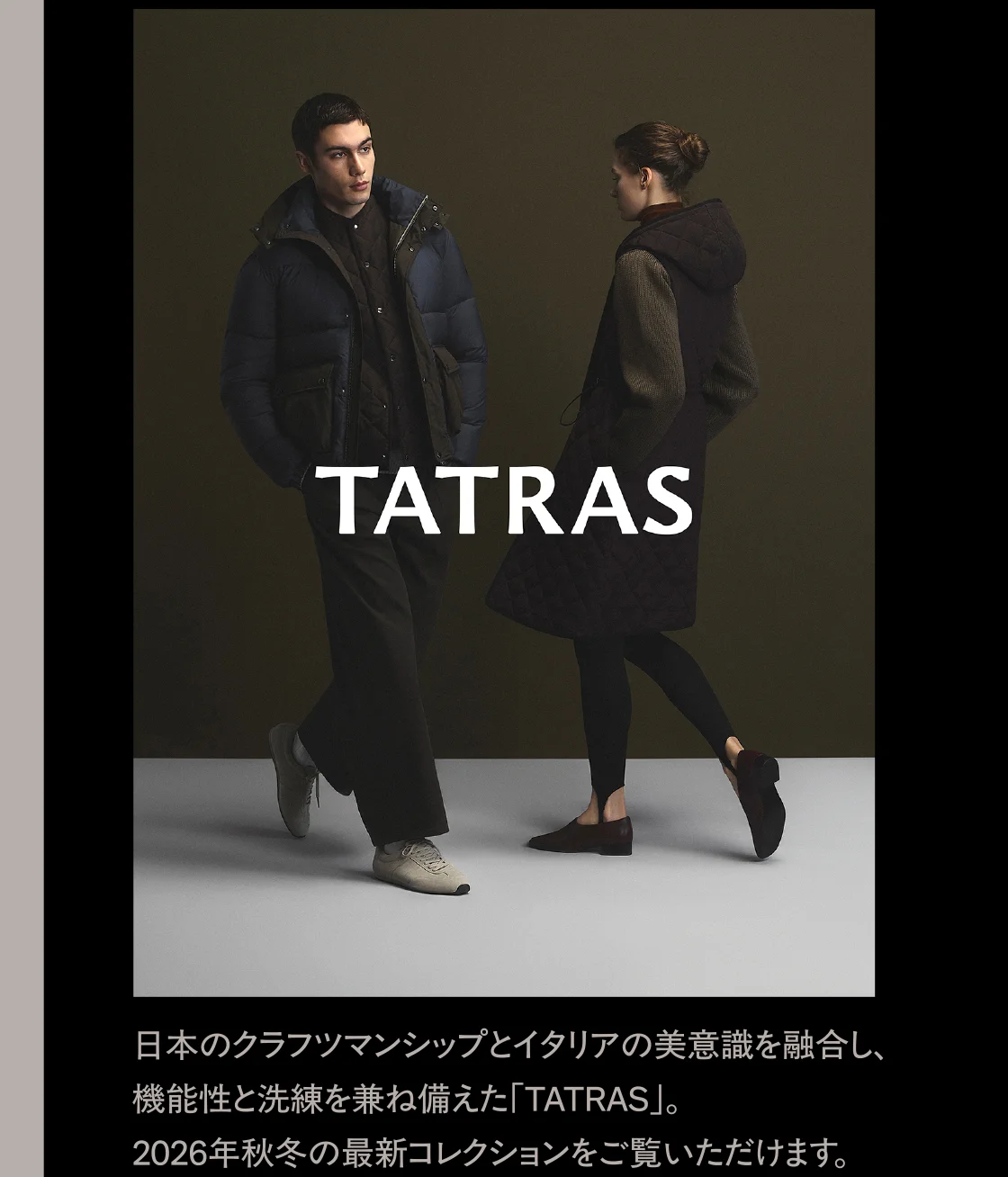 日本のクラフツマンシップとイタリアの美意識を融合し、機能性と洗練を兼ね備えた「TATRAS」。2026年秋冬の最新コレクションをご覧いただけます。