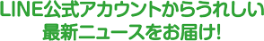 LINE＠からうれしい最新ニュースをお届け！