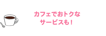 カフェでおトクなサービスも!