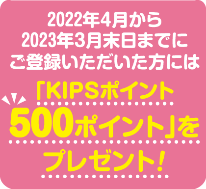 2022年4月から2023年3月末日までにご登録いただいた方には「KIPSポイント 500ポイント」をプレゼント！