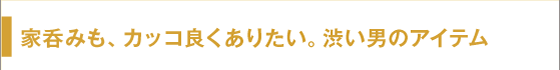 家呑みも、カッコ良くありたい。渋い男のアイテム