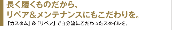 長く履くものだから、リペア＆メンテナンスにもこだわりを。