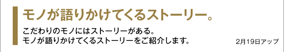 モノが語りかけてくるストーリー。こだわりのモノにはストーリーがある。モノが語りかけてくるストーリーをご紹介します。